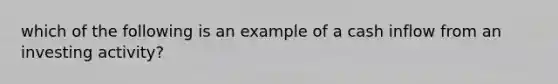 which of the following is an example of a cash inflow from an investing activity?