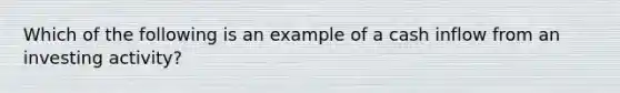 Which of the following is an example of a cash inflow from an investing activity?