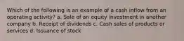 Which of the following is an example of a cash inflow from an operating activity? a. Sale of an equity investment in another company b. Receipt of dividends c. Cash sales of products or services d. Issuance of stock