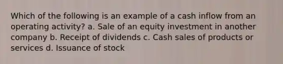 Which of the following is an example of a cash inflow from an operating activity? a. Sale of an equity investment in another company b. Receipt of dividends c. Cash sales of products or services d. Issuance of stock