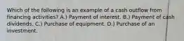 Which of the following is an example of a cash outflow from financing activities? A.) Payment of interest. B.) Payment of cash dividends. C.) Purchase of equipment. D.) Purchase of an investment.