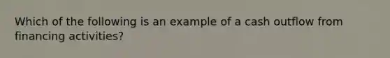 Which of the following is an example of a cash outflow from financing activities?