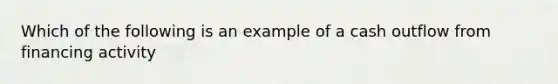 Which of the following is an example of a cash outflow from financing activity