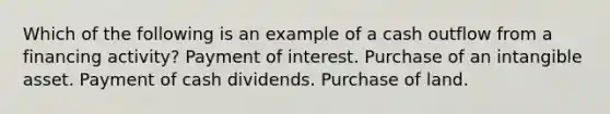 Which of the following is an example of a cash outflow from a financing activity? Payment of interest. Purchase of an intangible asset. Payment of cash dividends. Purchase of land.