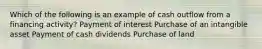 Which of the following is an example of cash outflow from a financing activity? Payment of interest Purchase of an intangible asset Payment of cash dividends Purchase of land