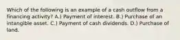 Which of the following is an example of a cash outflow from a financing activity? A.) Payment of interest. B.) Purchase of an intangible asset. C.) Payment of cash dividends. D.) Purchase of land.