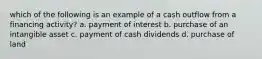 which of the following is an example of a cash outflow from a financing activity? a. payment of interest b. purchase of an intangible asset c. payment of cash dividends d. purchase of land