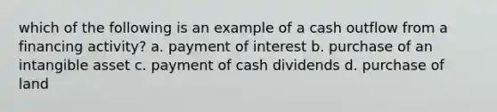 which of the following is an example of a cash outflow from a financing activity? a. payment of interest b. purchase of an intangible asset c. payment of cash dividends d. purchase of land