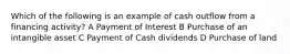 Which of the following is an example of cash outflow from a financing activity? A Payment of Interest B Purchase of an intangible asset C Payment of Cash dividends D Purchase of land