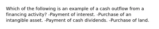 Which of the following is an example of a cash outflow from a financing activity? -Payment of interest. -Purchase of an intangible asset. -Payment of cash dividends. -Purchase of land.