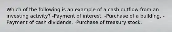 Which of the following is an example of a cash outflow from an investing activity? -Payment of interest. -Purchase of a building. -Payment of cash dividends. -Purchase of treasury stock.