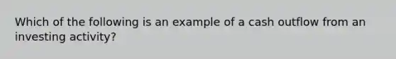 Which of the following is an example of a cash outflow from an investing activity?