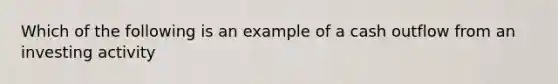 Which of the following is an example of a cash outflow from an investing activity