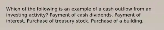 Which of the following is an example of a cash outflow from an investing activity? Payment of cash dividends. Payment of interest. Purchase of treasury stock. Purchase of a building.