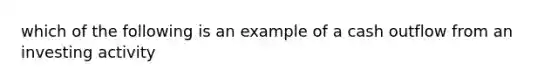 which of the following is an example of a cash outflow from an investing activity