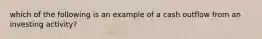 which of the following is an example of a cash outflow from an investing activity?