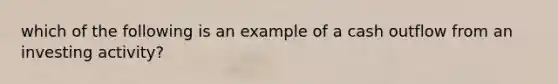 which of the following is an example of a cash outflow from an investing activity?