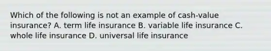 Which of the following is not an example of cash-value insurance? A. term life insurance B. variable life insurance C. whole life insurance D. universal life insurance