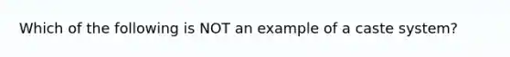 Which of the following is NOT an example of a caste system?