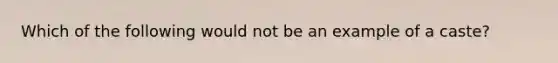 Which of the following would not be an example of a caste?