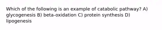 Which of the following is an example of catabolic pathway? A) glycogenesis B) beta-oxidation C) protein synthesis D) lipogenesis