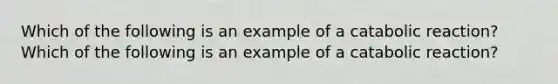 Which of the following is an example of a catabolic reaction? Which of the following is an example of a catabolic reaction?