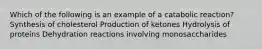 Which of the following is an example of a catabolic reaction? Synthesis of cholesterol Production of ketones Hydrolysis of proteins Dehydration reactions involving monosaccharides