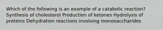 Which of the following is an example of a catabolic reaction? Synthesis of cholesterol Production of ketones Hydrolysis of proteins Dehydration reactions involving monosaccharides