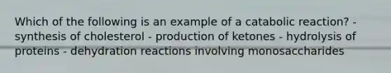 Which of the following is an example of a catabolic reaction? - synthesis of cholesterol - production of ketones - hydrolysis of proteins - dehydration reactions involving monosaccharides