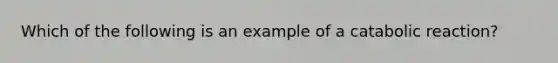 Which of the following is an example of a catabolic reaction?