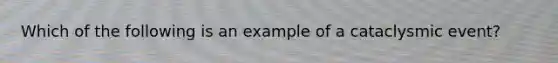 Which of the following is an example of a cataclysmic event?