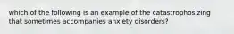 which of the following is an example of the catastrophosizing that sometimes accompanies anxiety disorders?