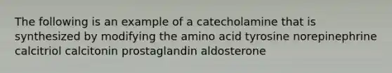 The following is an example of a catecholamine that is synthesized by modifying the amino acid tyrosine norepinephrine calcitriol calcitonin prostaglandin aldosterone