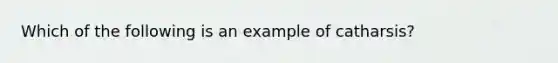 Which of the following is an example of catharsis?