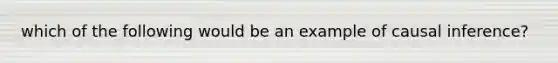 which of the following would be an example of causal inference?