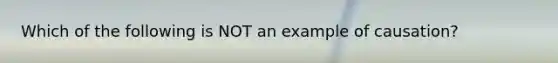 Which of the following is NOT an example of causation?