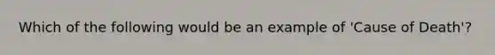 Which of the following would be an example of 'Cause of Death'?