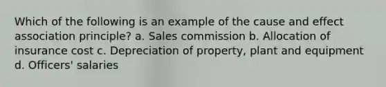 Which of the following is an example of the cause and effect association principle? a. Sales commission b. Allocation of insurance cost c. Depreciation of property, plant and equipment d. Officers' salaries