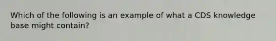 Which of the following is an example of what a CDS knowledge base might contain?