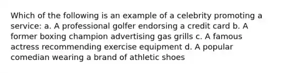 Which of the following is an example of a celebrity promoting a service: a. A professional golfer endorsing a credit card b. A former boxing champion advertising gas grills c. A famous actress recommending exercise equipment d. A popular comedian wearing a brand of athletic shoes