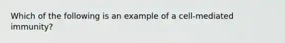 Which of the following is an example of a cell-mediated immunity?