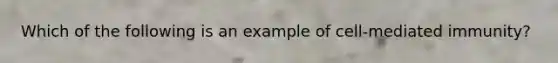 Which of the following is an example of cell-mediated immunity?