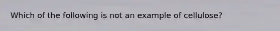 Which of the following is not an example of cellulose?