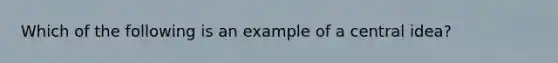 Which of the following is an example of a central idea?