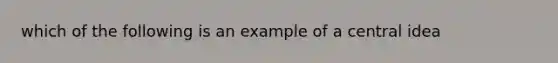 which of the following is an example of a central idea