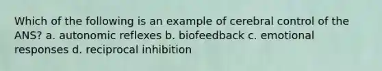 Which of the following is an example of cerebral control of the ANS? a. autonomic reflexes b. biofeedback c. emotional responses d. reciprocal inhibition