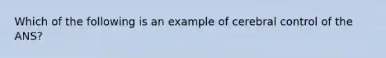 Which of the following is an example of cerebral control of the ANS?