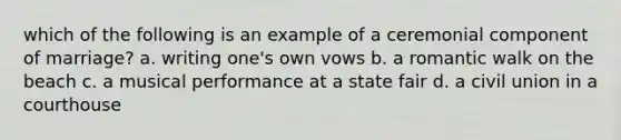 which of the following is an example of a ceremonial component of marriage? a. writing one's own vows b. a romantic walk on the beach c. a musical performance at a state fair d. a civil union in a courthouse