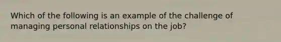 Which of the following is an example of the challenge of managing personal relationships on the job?