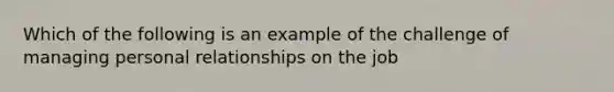 Which of the following is an example of the challenge of managing personal relationships on the job